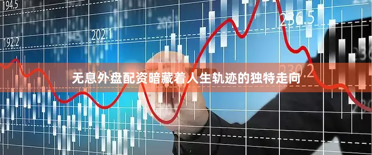 无息外盘配资暗藏着人生轨迹的独特走向