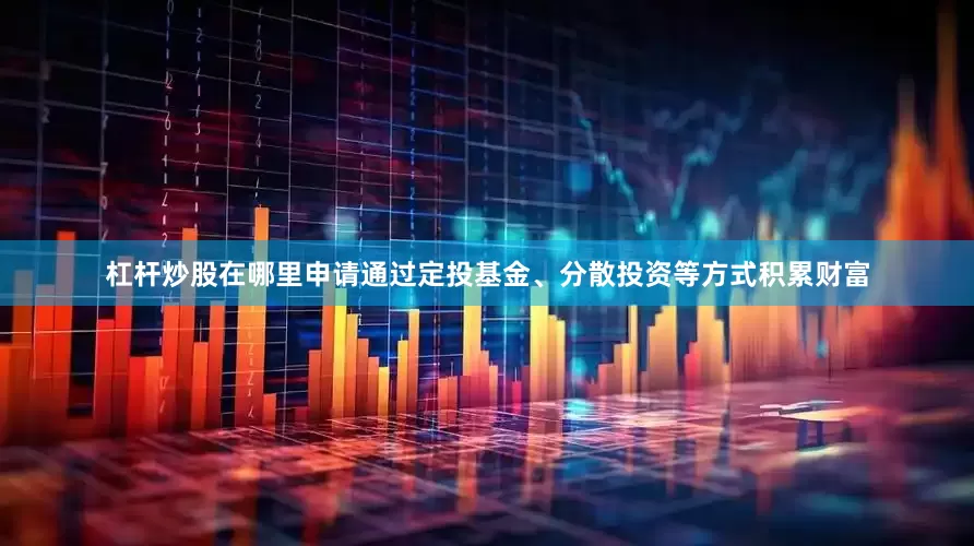 杠杆炒股在哪里申请通过定投基金、分散投资等方式积累财富