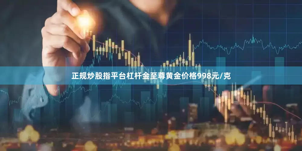 正规炒股指平台杠杆金至尊黄金价格998元/克
