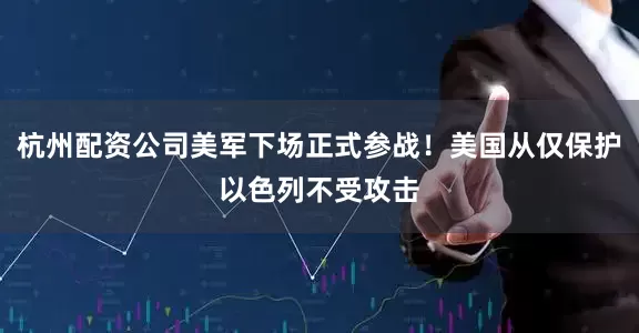 杭州配资公司美军下场正式参战！美国从仅保护以色列不受攻击