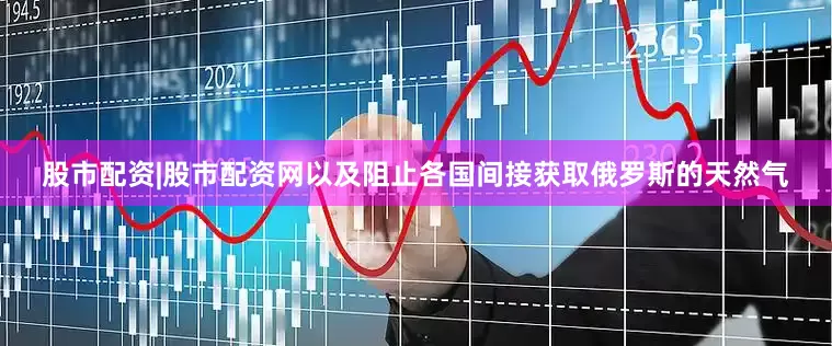 股市配资|股市配资网以及阻止各国间接获取俄罗斯的天然气