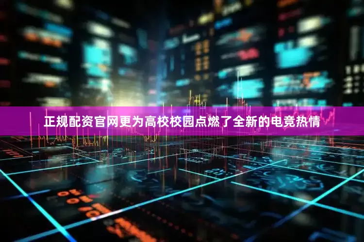 正规配资官网更为高校校园点燃了全新的电竞热情