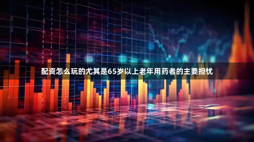 配资怎么玩的尤其是65岁以上老年用药者的主要担忧