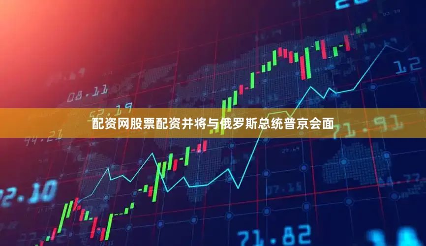 配资网股票配资并将与俄罗斯总统普京会面