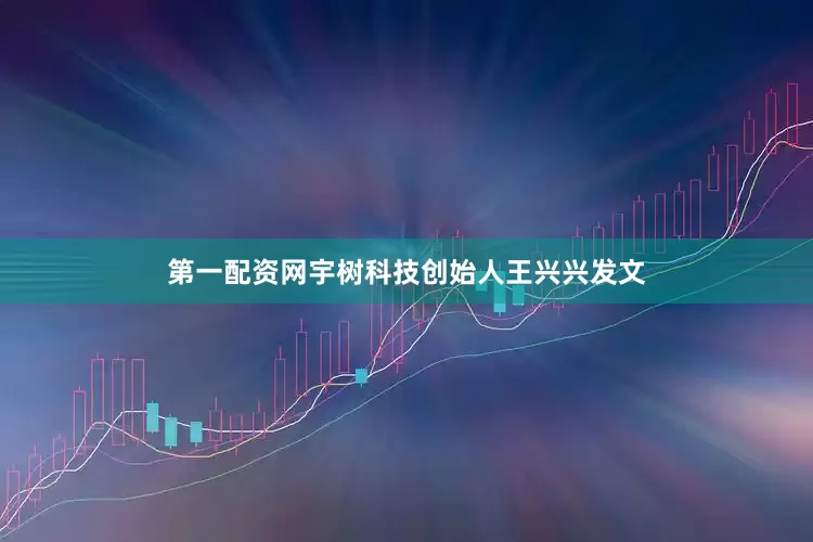 第一配资网宇树科技创始人王兴兴发文