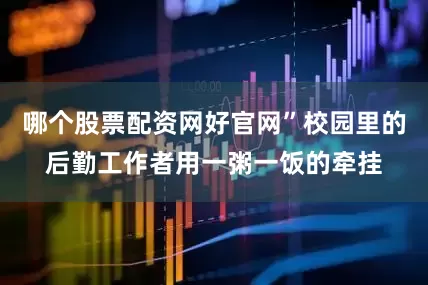 哪个股票配资网好官网”校园里的后勤工作者用一粥一饭的牵挂