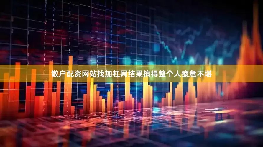 散户配资网站找加杠网结果搞得整个人疲惫不堪