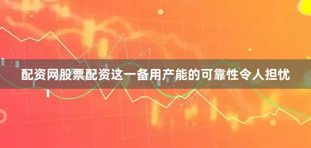 配资网股票配资这一备用产能的可靠性令人担忧