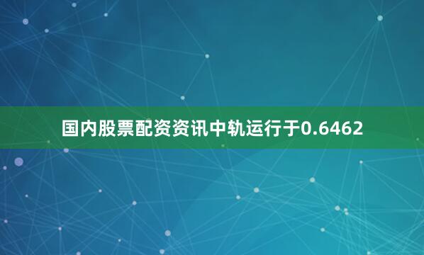 国内股票配资资讯中轨运行于0.6462