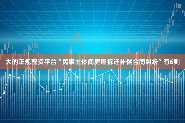大的正规配资平台“民事主体间房屋拆迁补偿合同纠纷”有6则