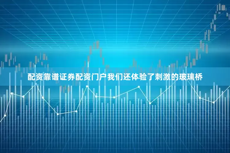 配资靠谱证券配资门户我们还体验了刺激的玻璃桥