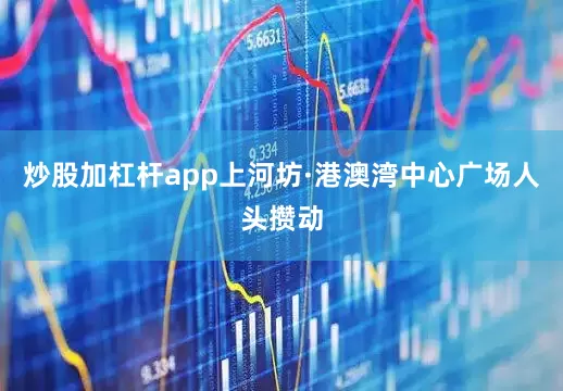炒股加杠杆app上河坊·港澳湾中心广场人头攒动