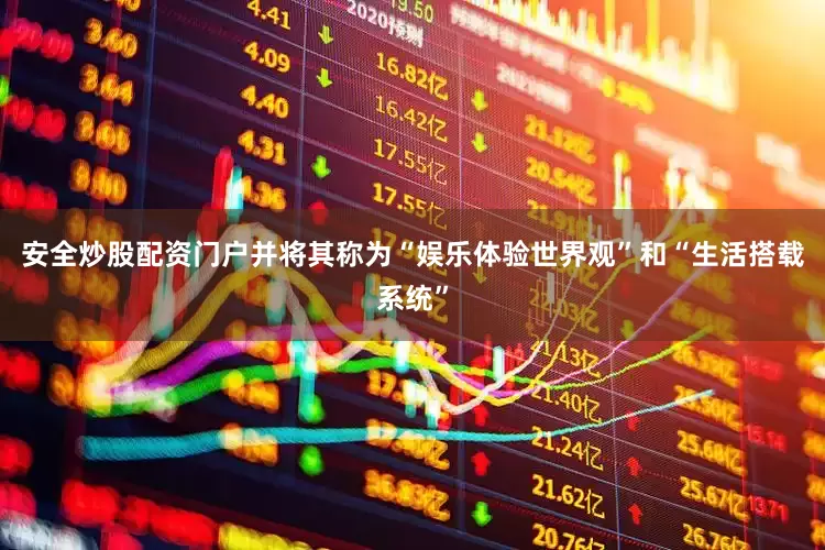 安全炒股配资门户并将其称为“娱乐体验世界观”和“生活搭载系统”
