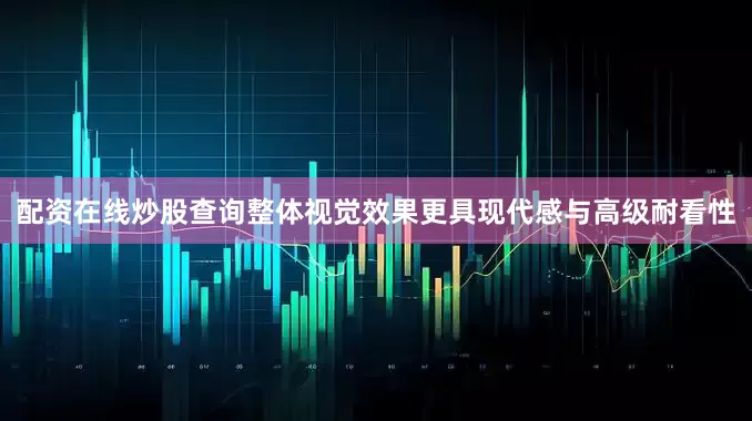 配资在线炒股查询整体视觉效果更具现代感与高级耐看性