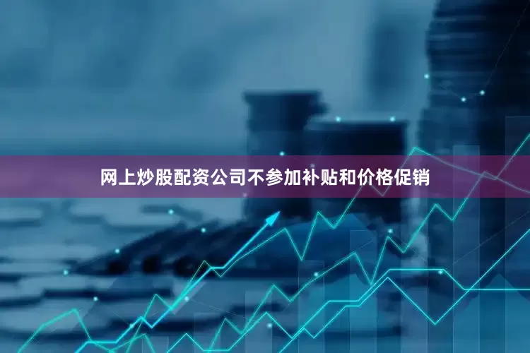 网上炒股配资公司不参加补贴和价格促销