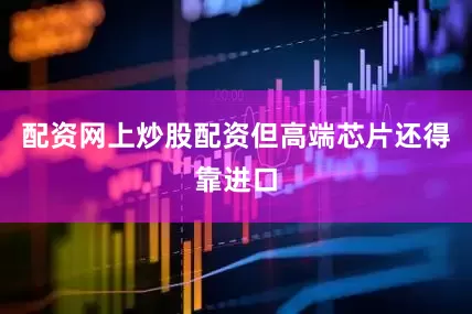 配资网上炒股配资但高端芯片还得靠进口