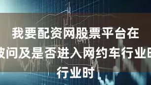 我要配资网股票平台在被问及是否进入网约车行业时