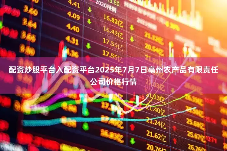 配资炒股平台入配资平台2025年7月7日亳州农产品有限责任公司价格行情