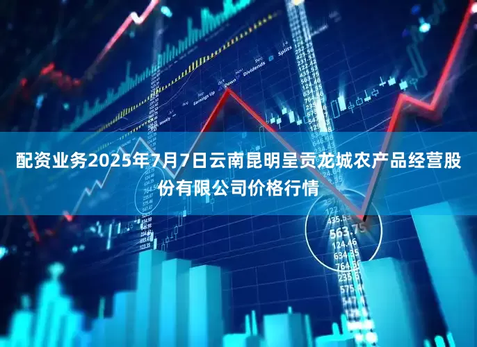 配资业务2025年7月7日云南昆明呈贡龙城农产品经营股份有限公司价格行情