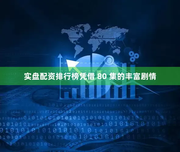 实盘配资排行榜凭借 80 集的丰富剧情