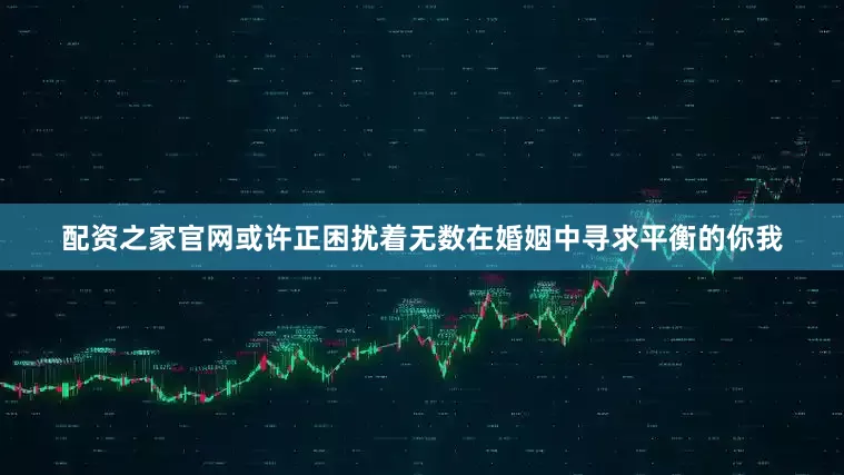 配资之家官网或许正困扰着无数在婚姻中寻求平衡的你我