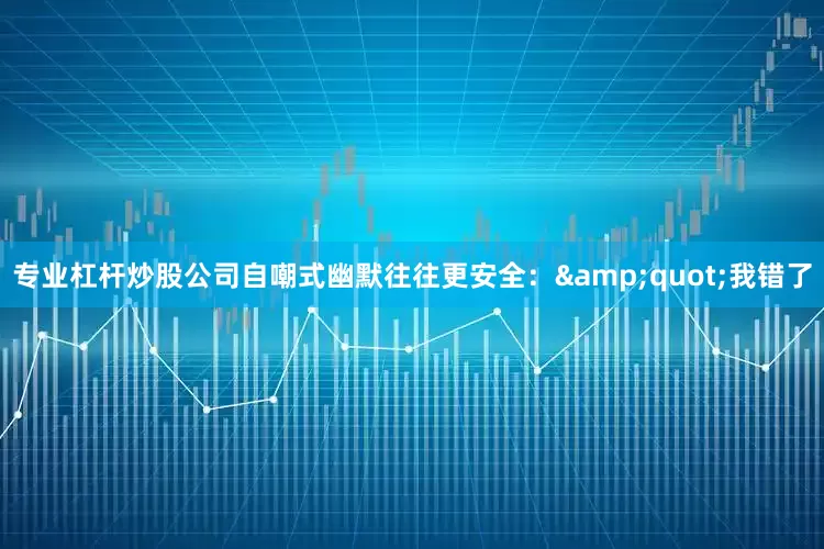 专业杠杆炒股公司自嘲式幽默往往更安全：&quot;我错了