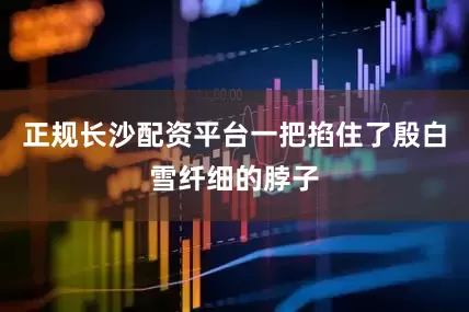 正规长沙配资平台一把掐住了殷白雪纤细的脖子