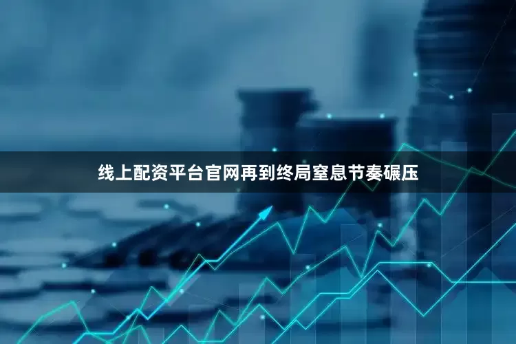 线上配资平台官网再到终局窒息节奏碾压