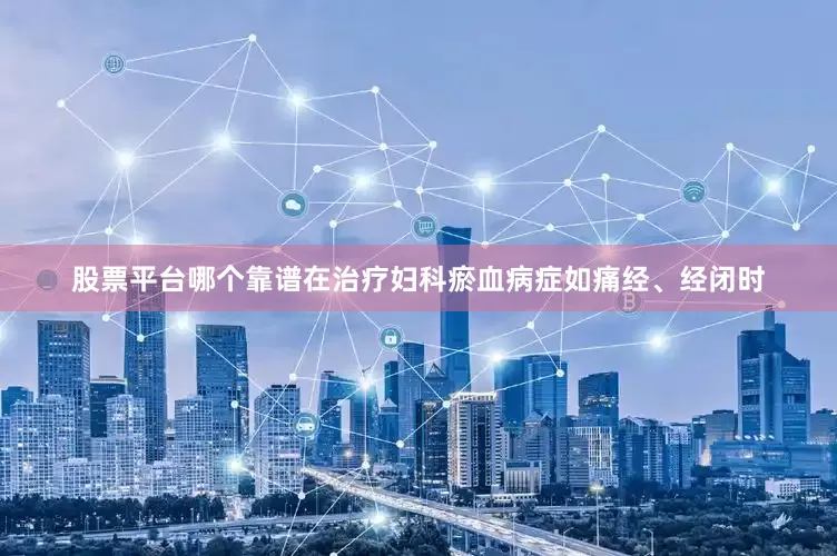 股票平台哪个靠谱在治疗妇科瘀血病症如痛经、经闭时