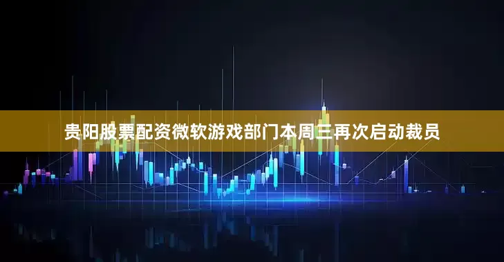 贵阳股票配资微软游戏部门本周三再次启动裁员