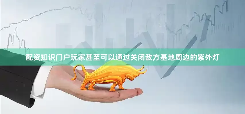 配资知识门户玩家甚至可以通过关闭敌方基地周边的紫外灯