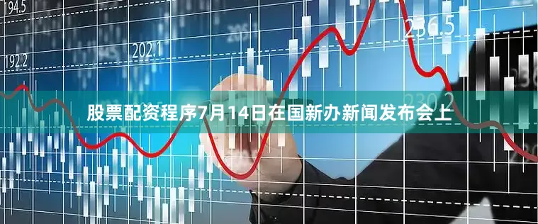股票配资程序　　7月14日在国新办新闻发布会上