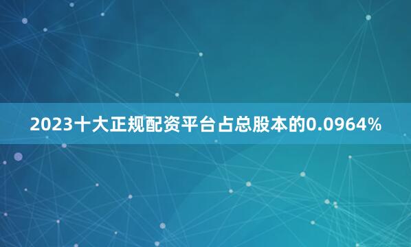 2023十大正规配资平台占总股本的0.0964%