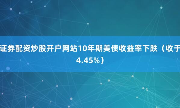 证券配资炒股开户网站10年期美债收益率下跌（收于4.45%）