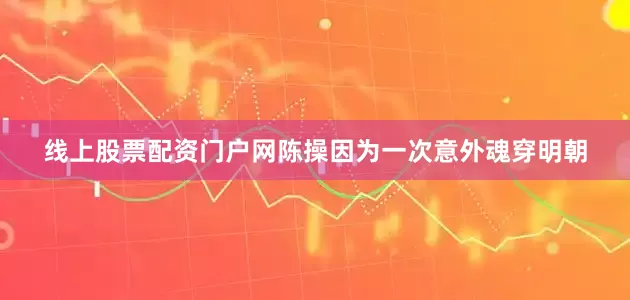 线上股票配资门户网陈操因为一次意外魂穿明朝