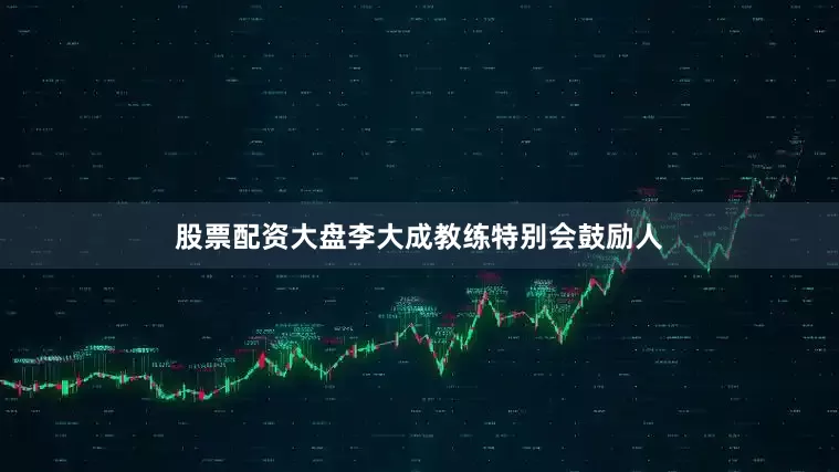 股票配资大盘李大成教练特别会鼓励人