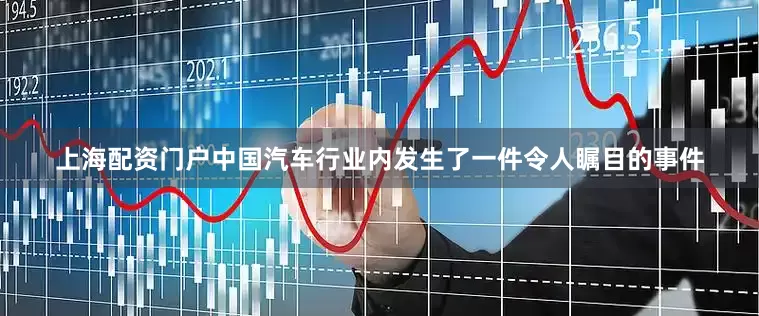 上海配资门户中国汽车行业内发生了一件令人瞩目的事件