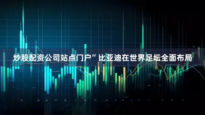 炒股配资公司站点门户”比亚迪在世界足坛全面布局
