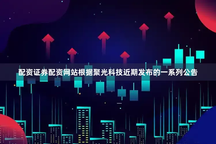配资证券配资网站　　根据聚光科技近期发布的一系列公告