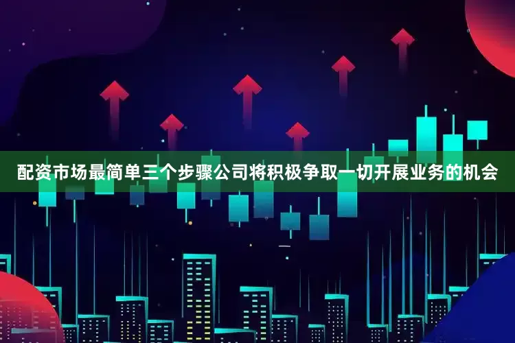 配资市场最简单三个步骤公司将积极争取一切开展业务的机会