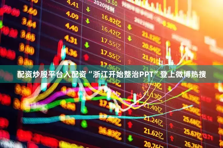 配资炒股平台入配资“浙江开始整治PPT”登上微博热搜