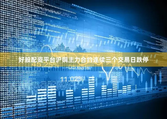 好股配资平台沪铜主力合约连续三个交易日跌停
