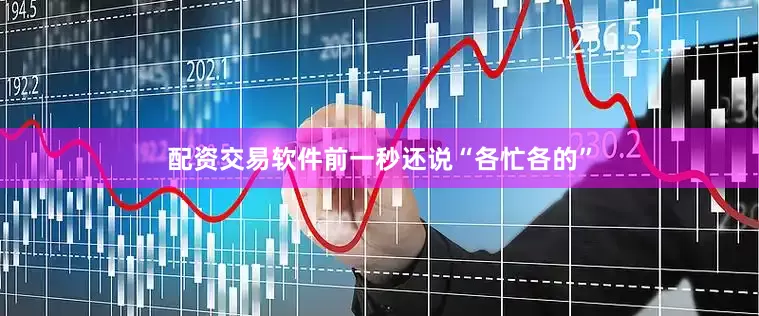 配资交易软件前一秒还说“各忙各的”