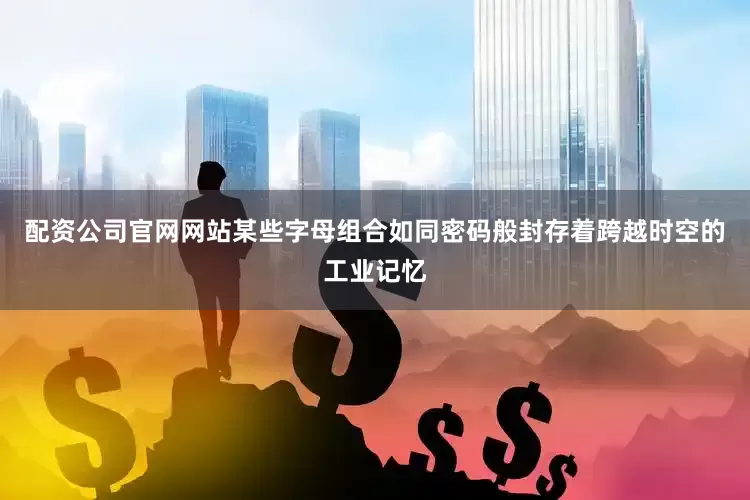 配资公司官网网站某些字母组合如同密码般封存着跨越时空的工业记忆