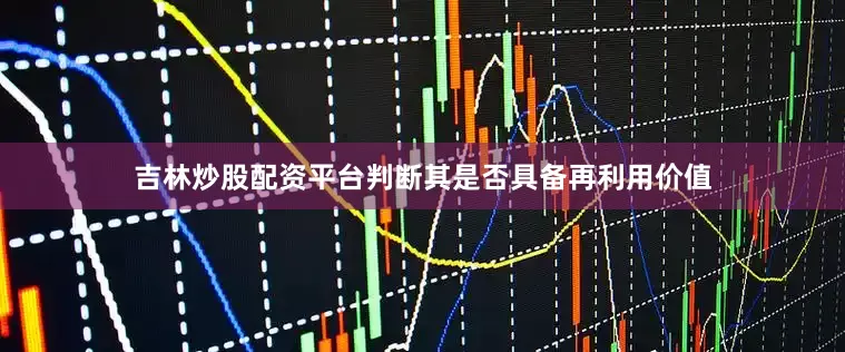 吉林炒股配资平台判断其是否具备再利用价值