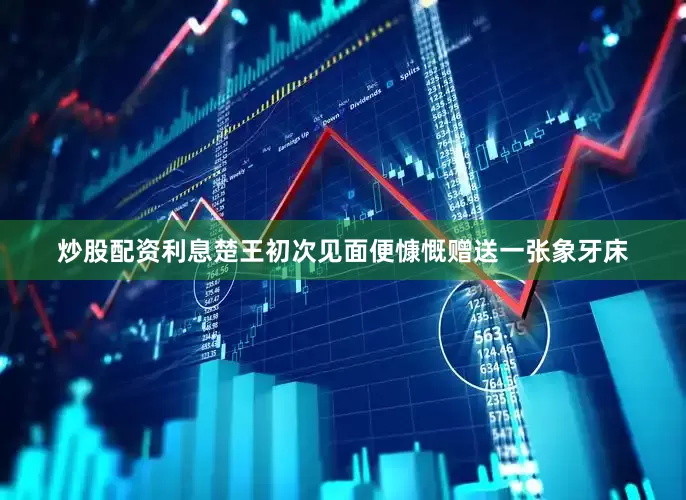 炒股配资利息楚王初次见面便慷慨赠送一张象牙床