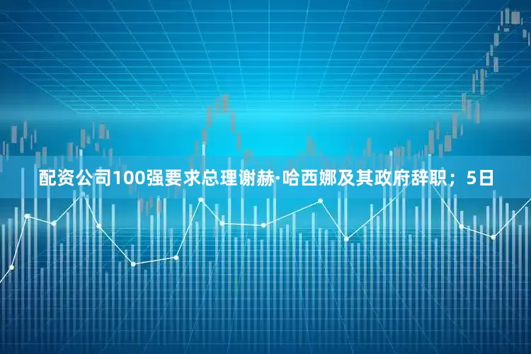 配资公司100强要求总理谢赫·哈西娜及其政府辞职；5日