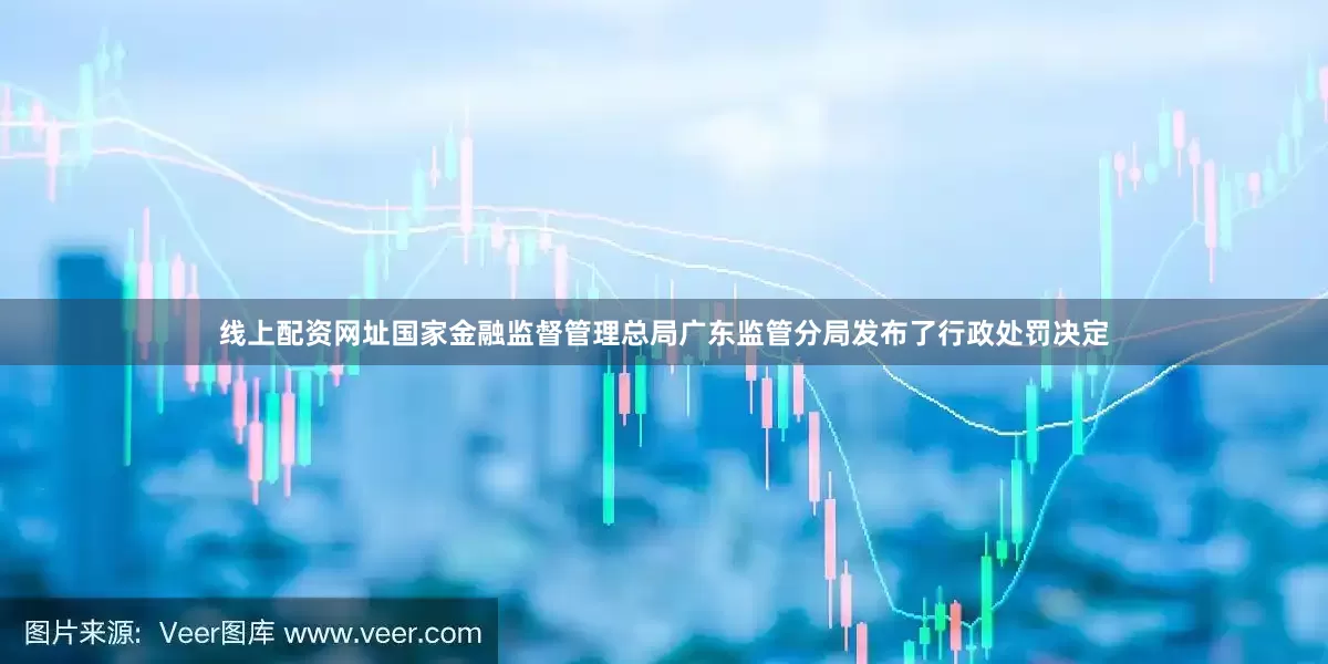 线上配资网址国家金融监督管理总局广东监管分局发布了行政处罚决定
