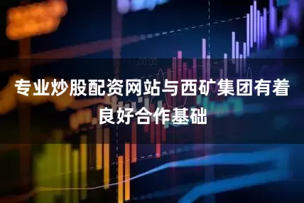 专业炒股配资网站与西矿集团有着良好合作基础