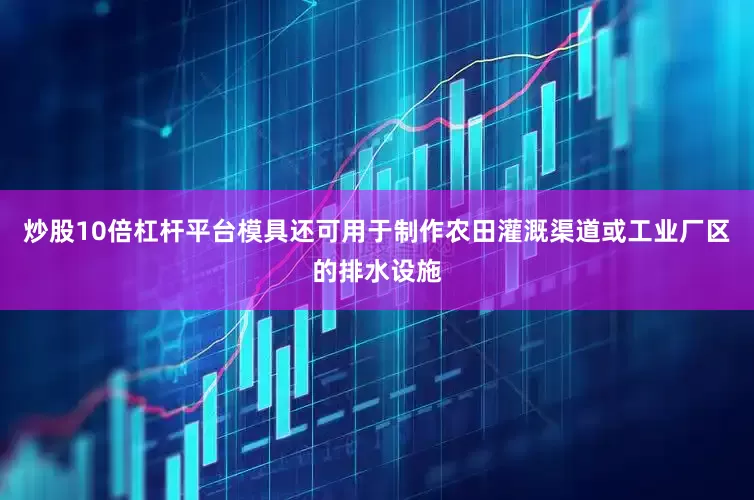 炒股10倍杠杆平台模具还可用于制作农田灌溉渠道或工业厂区的排水设施